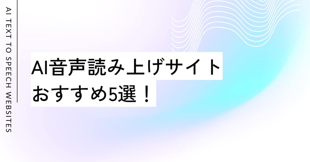 AI音声読み上げサイトおすすめ5選！無料枠、日本語の精度、商用利用